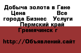 Добыча золота в Гане › Цена ­ 1 000 000 - Все города Бизнес » Услуги   . Пермский край,Гремячинск г.